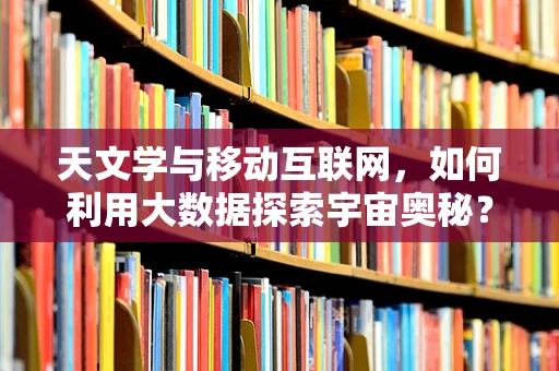 天文学与移动互联网，如何利用大数据探索宇宙奥秘？