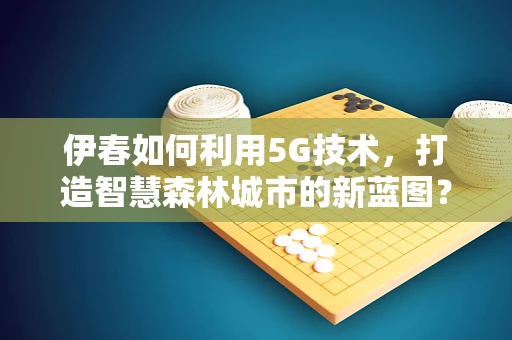 伊春如何利用5G技术，打造智慧森林城市的新蓝图？