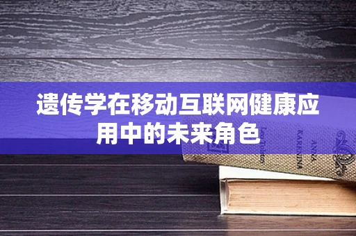 遗传学在移动互联网健康应用中的未来角色