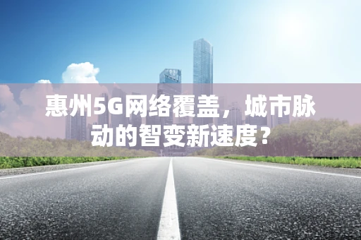 惠州5G网络覆盖，城市脉动的智变新速度？