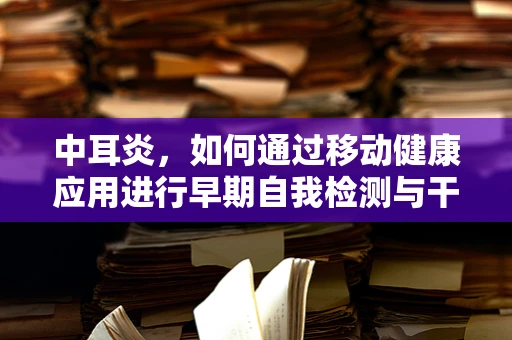 中耳炎，如何通过移动健康应用进行早期自我检测与干预？