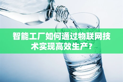 智能工厂如何通过物联网技术实现高效生产？