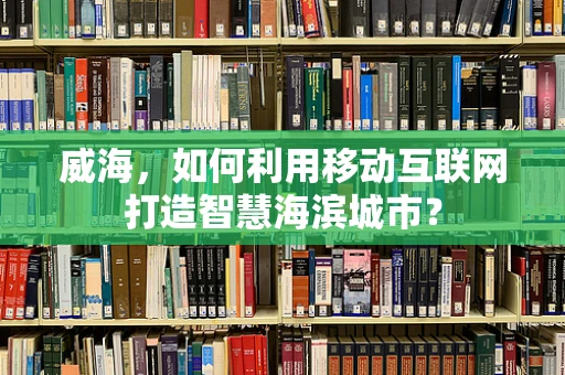 威海，如何利用移动互联网打造智慧海滨城市？