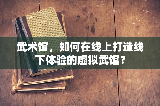 武术馆，如何在线上打造线下体验的虚拟武馆？