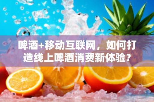 啤酒+移动互联网，如何打造线上啤酒消费新体验？