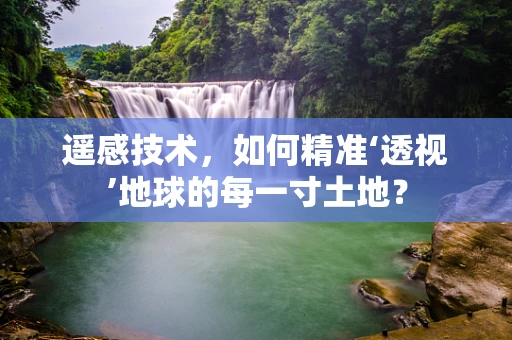 遥感技术，如何精准‘透视’地球的每一寸土地？