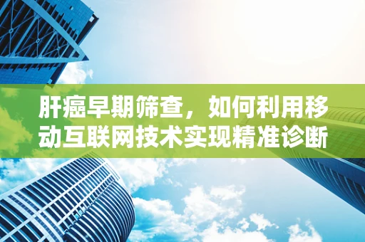 肝癌早期筛查，如何利用移动互联网技术实现精准诊断？