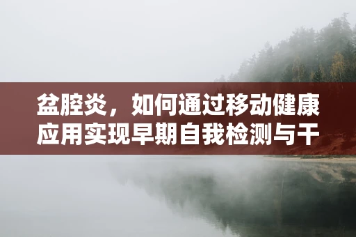 盆腔炎，如何通过移动健康应用实现早期自我检测与干预？