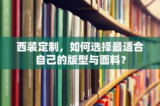 西装定制，如何选择最适合自己的版型与面料？