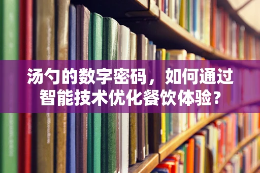 汤勺的数字密码，如何通过智能技术优化餐饮体验？