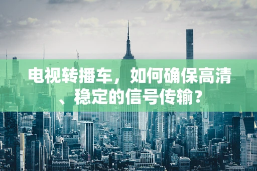 电视转播车，如何确保高清、稳定的信号传输？