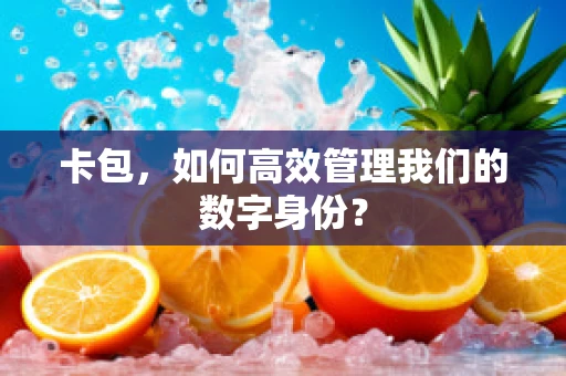 卡包，如何高效管理我们的数字身份？