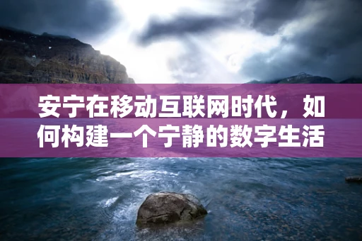 安宁在移动互联网时代，如何构建一个宁静的数字生活空间？