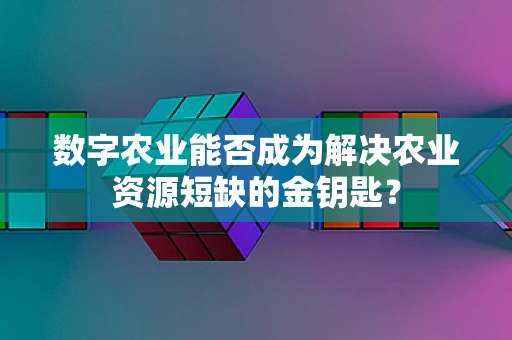 数字农业能否成为解决农业资源短缺的金钥匙？