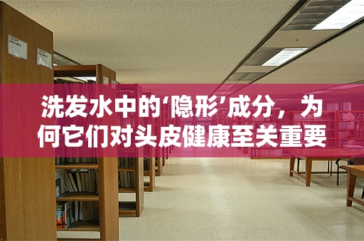 洗发水中的‘隐形’成分，为何它们对头皮健康至关重要？