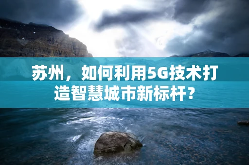 苏州，如何利用5G技术打造智慧城市新标杆？