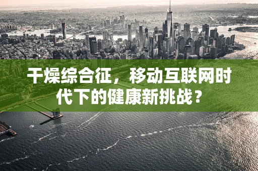 干燥综合征，移动互联网时代下的健康新挑战？