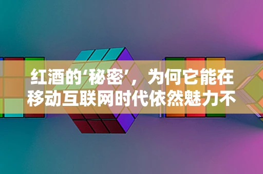 红酒的‘秘密’，为何它能在移动互联网时代依然魅力不减？