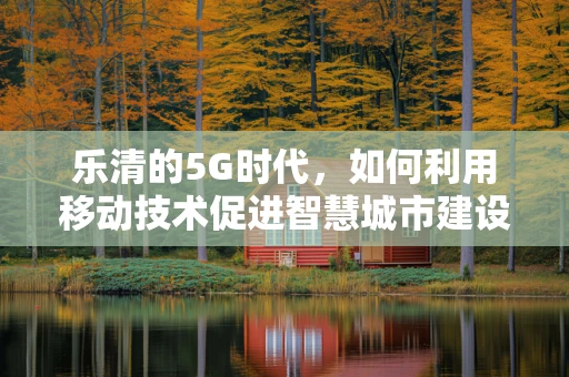 乐清的5G时代，如何利用移动技术促进智慧城市建设？