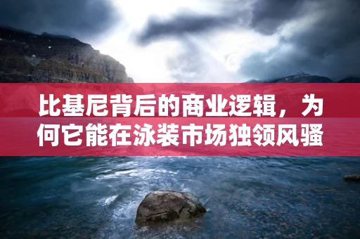 比基尼背后的商业逻辑，为何它能在泳装市场独领风骚？