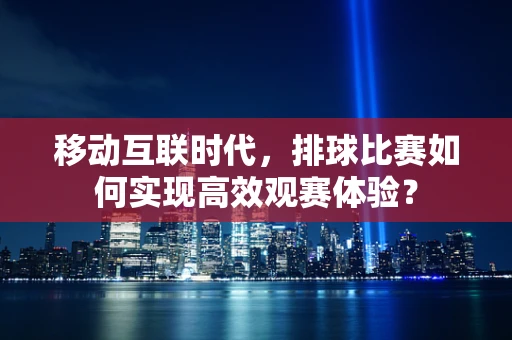 移动互联时代，排球比赛如何实现高效观赛体验？