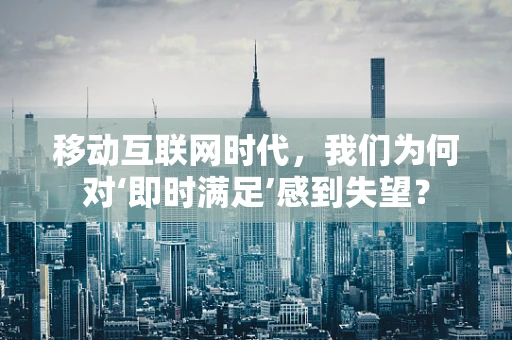 移动互联网时代，我们为何对‘即时满足’感到失望？