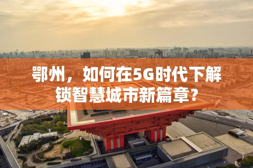 鄂州，如何在5G时代下解锁智慧城市新篇章？