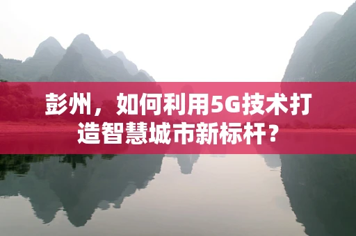 彭州，如何利用5G技术打造智慧城市新标杆？