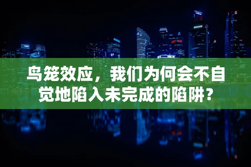 鸟笼效应，我们为何会不自觉地陷入未完成的陷阱？