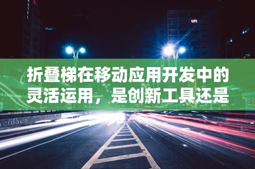 折叠梯在移动应用开发中的灵活运用，是创新工具还是鸡肋？