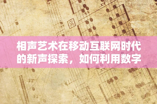 相声艺术在移动互联网时代的新声探索，如何利用数字平台传承与创新？