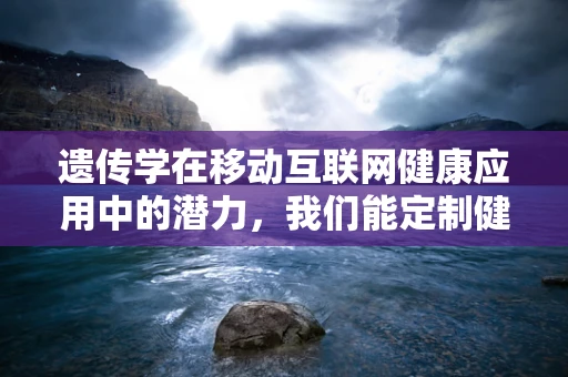 遗传学在移动互联网健康应用中的潜力，我们能定制健康吗？