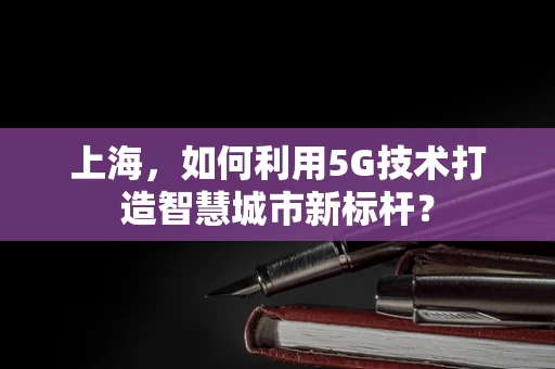 上海，如何利用5G技术打造智慧城市新标杆？