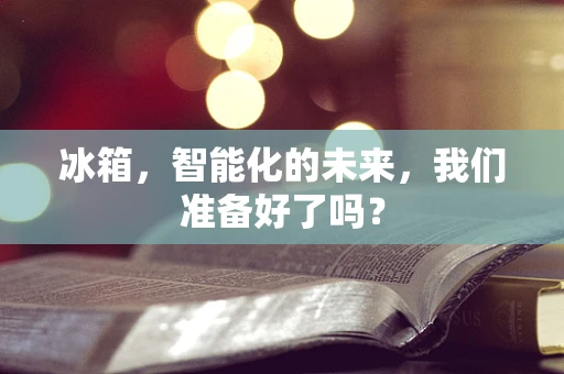 冰箱，智能化的未来，我们准备好了吗？