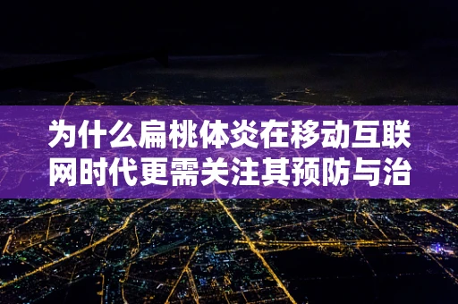 为什么扁桃体炎在移动互联网时代更需关注其预防与治疗？