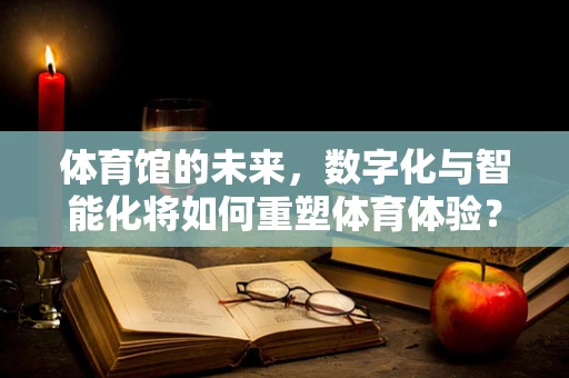 体育馆的未来，数字化与智能化将如何重塑体育体验？