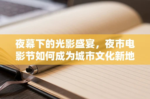 夜幕下的光影盛宴，夜市电影节如何成为城市文化新地标？