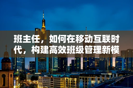 班主任，如何在移动互联时代，构建高效班级管理新模式？