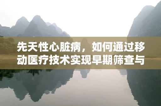 先天性心脏病，如何通过移动医疗技术实现早期筛查与干预？