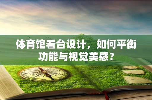 体育馆看台设计，如何平衡功能与视觉美感？