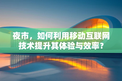 夜市，如何利用移动互联网技术提升其体验与效率？