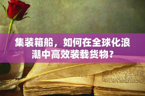 集装箱船，如何在全球化浪潮中高效装载货物？