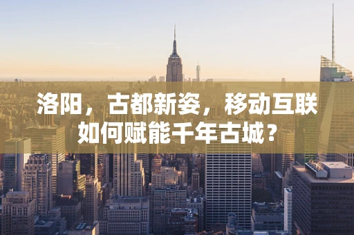 洛阳，古都新姿，移动互联如何赋能千年古城？