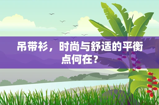 吊带衫，时尚与舒适的平衡点何在？