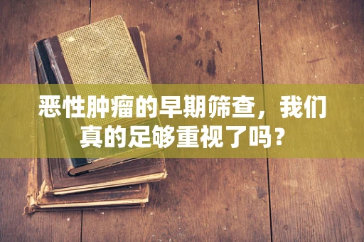 恶性肿瘤的早期筛查，我们真的足够重视了吗？