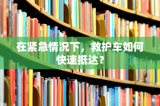 在紧急情况下，救护车如何快速抵达？