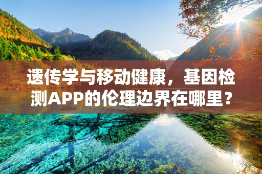 遗传学与移动健康，基因检测APP的伦理边界在哪里？