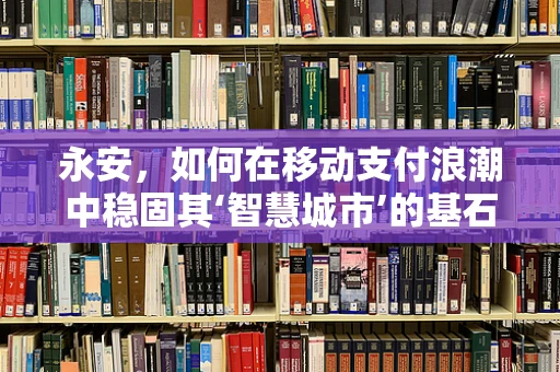 永安，如何在移动支付浪潮中稳固其‘智慧城市’的基石地位？