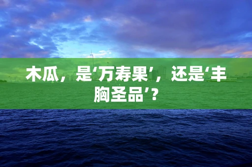 木瓜，是‘万寿果’，还是‘丰胸圣品’？