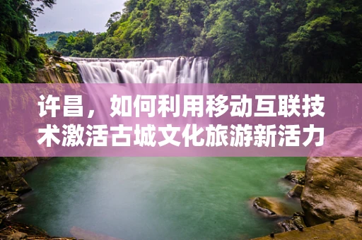 许昌，如何利用移动互联技术激活古城文化旅游新活力？